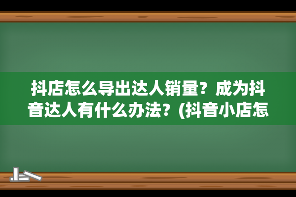 抖店怎么导出达人销量？成为抖音达人有什么办法？(抖音小店怎么导出商品)