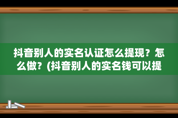 抖音别人的实名认证怎么提现？怎么做？(抖音别人的实名钱可以提出来吗)