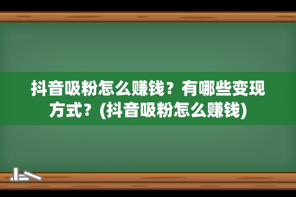 抖音吸粉怎么赚钱？有哪些变现方式？(抖音吸粉怎么赚钱)