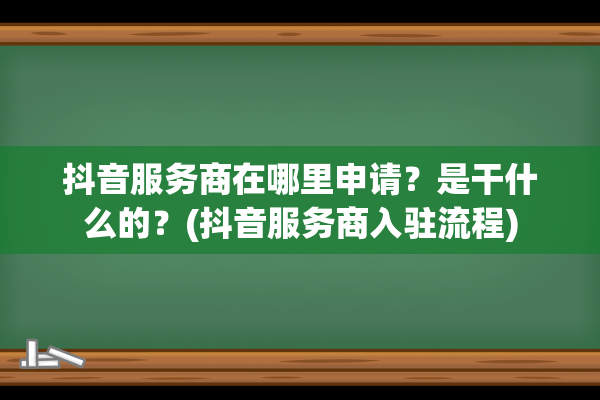 抖音服务商在哪里申请？是干什么的？(抖音服务商入驻流程)