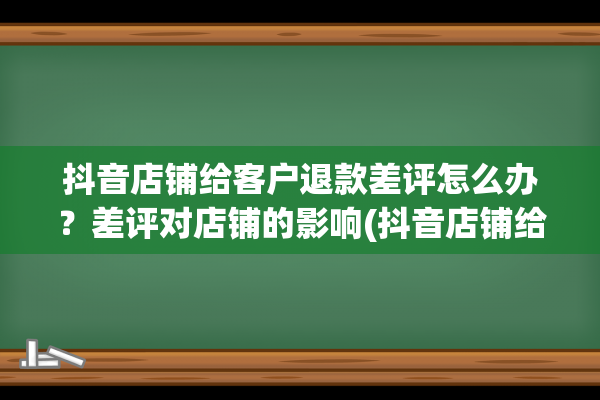 抖音店铺给客户退款差评怎么办？差评对店铺的影响(抖音店铺给客户的一封信怎么写)