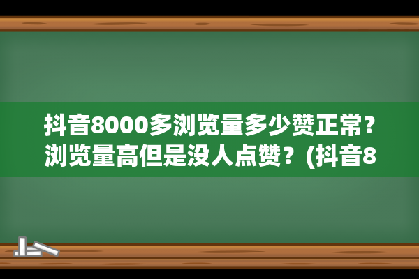 抖音8000多浏览量多少赞正常？浏览量高但是没人点赞？(抖音8000浏览量)