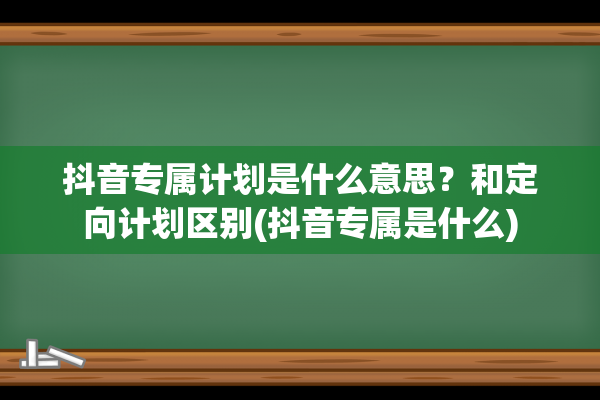 抖音专属计划是什么意思？和定向计划区别(抖音专属是什么)