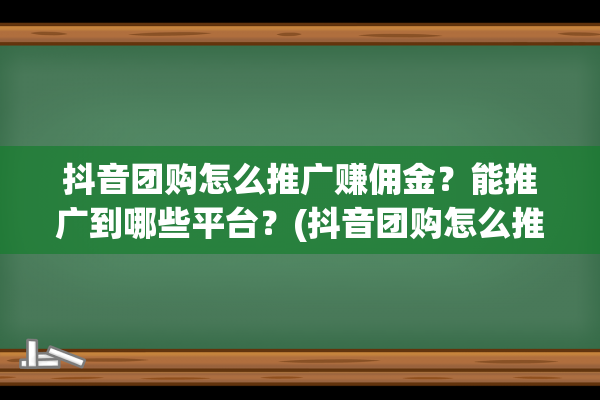 抖音团购怎么推广赚佣金？能推广到哪些平台？(抖音团购怎么推广)