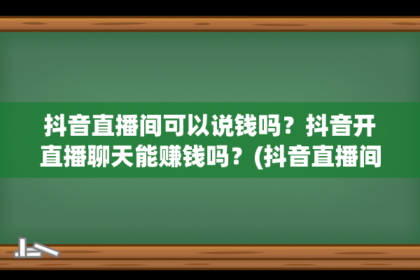 抖音直播间可以说钱吗？抖音开直播聊天能赚钱吗？(抖音直播间可以有几个管理员)