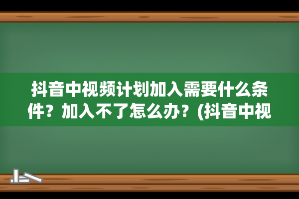 抖音中视频计划加入需要什么条件？加入不了怎么办？(抖音中视频计划收益怎么算)