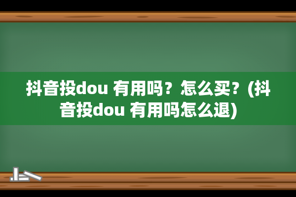 抖音投dou 有用吗？怎么买？(抖音投dou 有用吗怎么退)