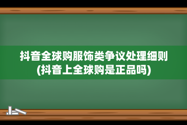 抖音全球购服饰类争议处理细则(抖音上全球购是正品吗)