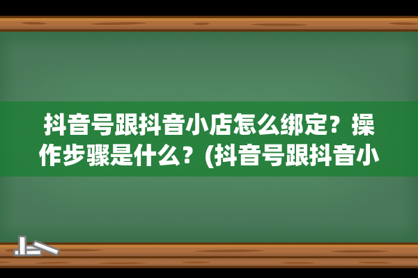 抖音号跟抖音小店怎么绑定？操作步骤是什么？(抖音号跟抖音小店绑定时显示请安装抖音之后重试)