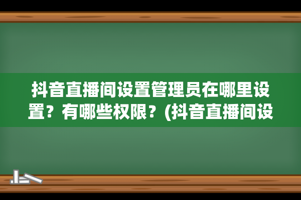 抖音直播间设置管理员在哪里设置？有哪些权限？(抖音直播间设置管理员在哪里)