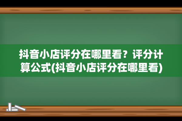 抖音小店评分在哪里看？评分计算公式(抖音小店评分在哪里看)