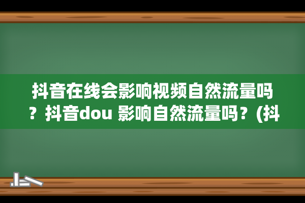 抖音在线会影响视频自然流量吗？抖音dou 影响自然流量吗？(抖音在线会影响流量吗)