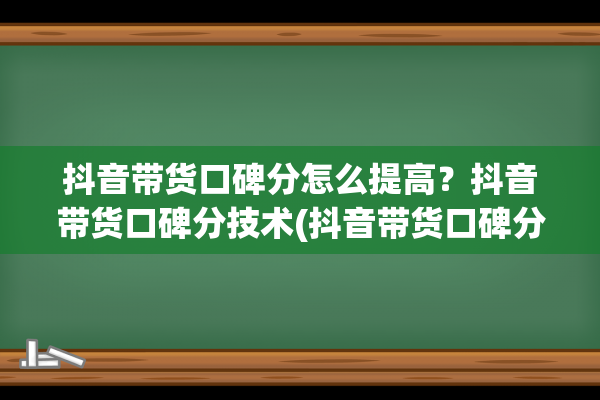 抖音带货口碑分怎么提高？抖音带货口碑分技术(抖音带货口碑分多久更新一次)