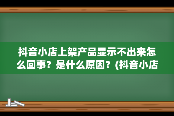 抖音小店上架产品显示不出来怎么回事？是什么原因？(抖音小店上架产品驳回)