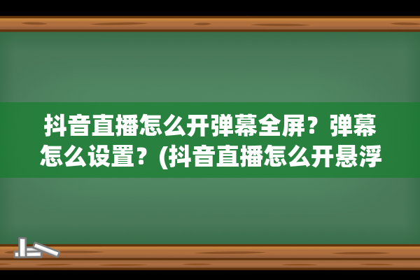 抖音直播怎么开弹幕全屏？弹幕怎么设置？(抖音直播怎么开悬浮窗)