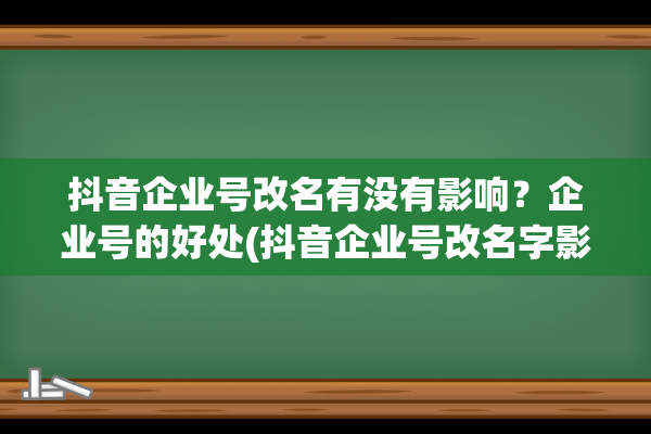 抖音企业号改名有没有影响？企业号的好处(抖音企业号改名字影响吗)