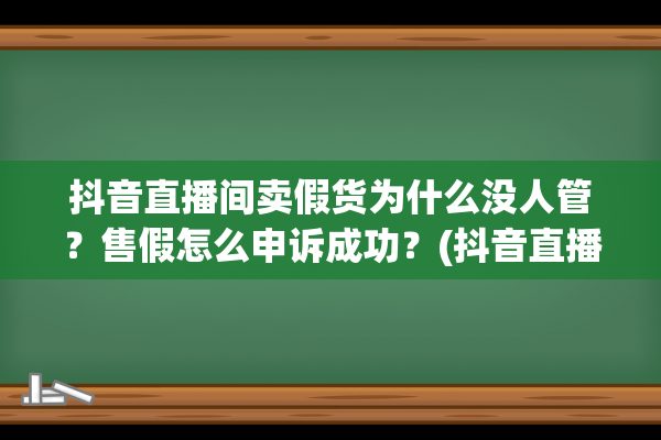 抖音直播间卖假货为什么没人管？售假怎么申诉成功？(抖音直播间卖假货哪里举报)