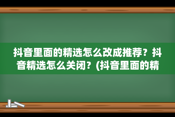 抖音里面的精选怎么改成推荐？抖音精选怎么关闭？(抖音里面的精选怎么改为推荐)