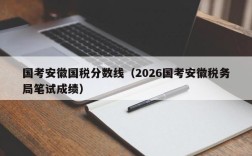 国考安徽国税分数线（2026国考安徽税务局笔试成绩）