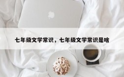 七年级文学常识，七年级文学常识是啥