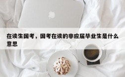 在读生国考，国考在读的非应届毕业生是什么意思