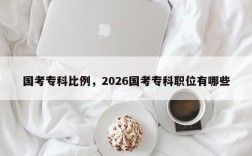 国考专科比例，2026国考专科职位有哪些