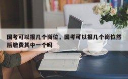 国考可以报几个岗位，国考可以报几个岗位然后缴费其中一个吗