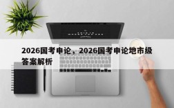 2026国考申论，2026国考申论地市级答案解析