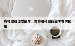 教师资格证变国考，教师资格证改国考有何区别