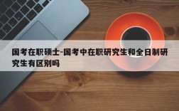 国考在职硕士-国考中在职研究生和全日制研究生有区别吗