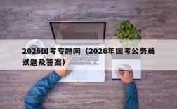 2026国考专题网（2026年国考公务员试题及答案）