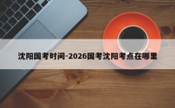 沈阳国考时间-2026国考沈阳考点在哪里