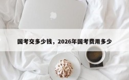 国考交多少钱，2026年国考费用多少