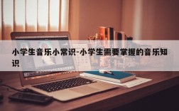 小学生音乐小常识-小学生需要掌握的音乐知识