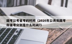 国考公考省考的时间（2026年公务员国考和省考分别是什么时间?）