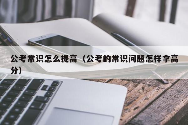 公考常识怎么提高（公考的常识问题怎样拿高分）-图1