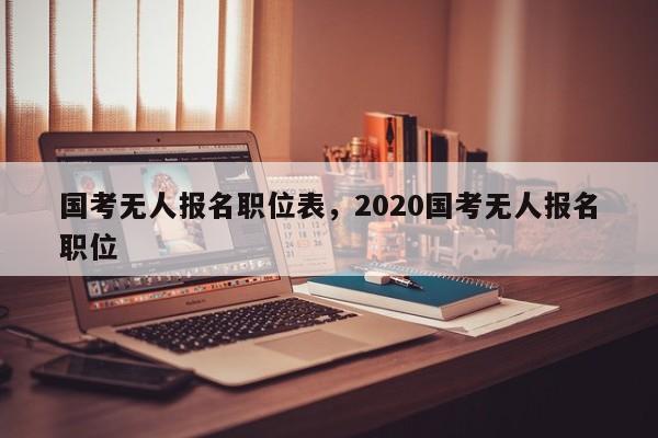 国考无人报名职位表，2020国考无人报名职位-图1