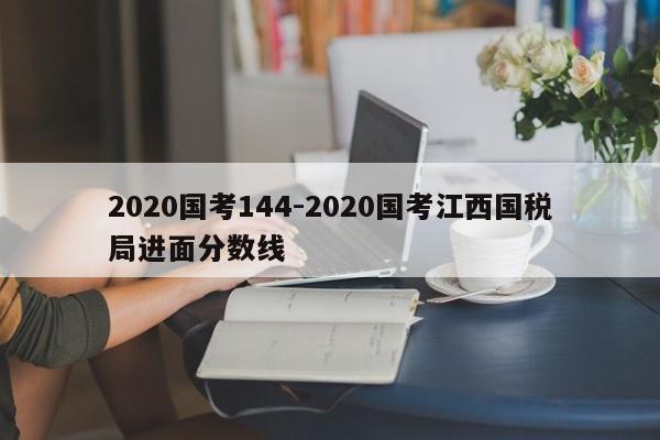 2020国考144-2020国考江西国税局进面分数线-图1