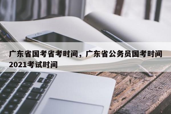 广东省国考省考时间，广东省公务员国考时间2021考试时间-图1