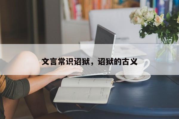文言常识诏狱，诏狱的古义-图1