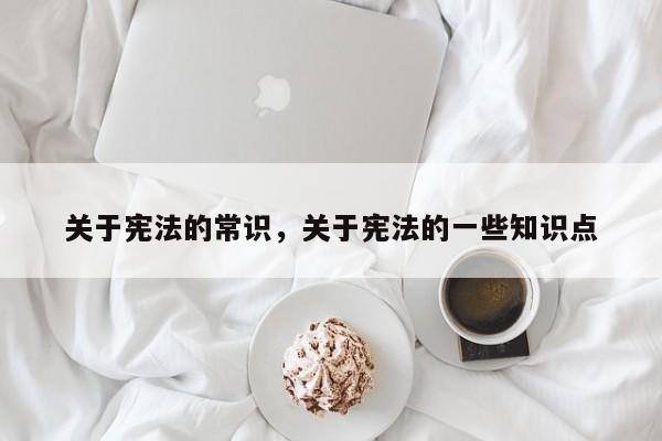 关于宪法的常识，关于宪法的一些知识点-图1