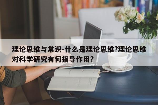 理论思维与常识-什么是理论思维?理论思维对科学研究有何指导作用?-图1 理论思维与常识-什么是理论思维?理论思维对科学研究有何指导作用?-图1