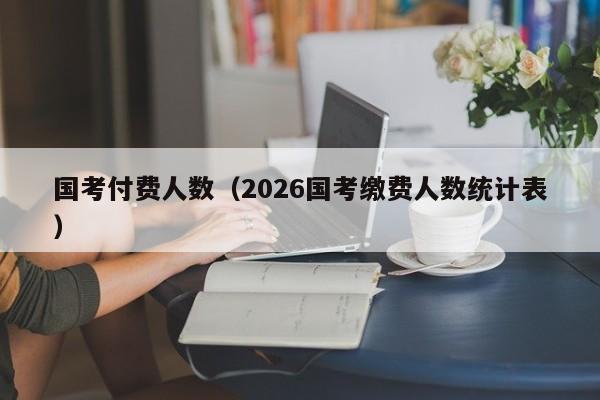 国考付费人数（2026国考缴费人数统计表）-图1