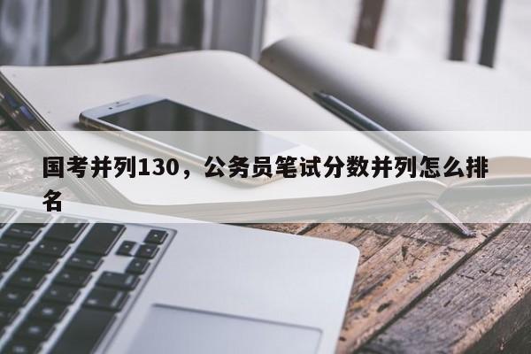 国考并列130，公务员笔试分数并列怎么排名-图1