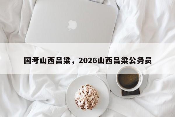 国考山西吕梁，2026山西吕梁公务员-图1