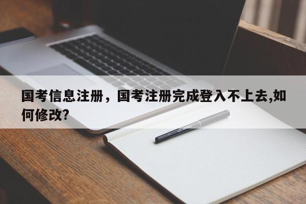 国考信息注册，国考注册完成登入不上去,如何修改?-图1