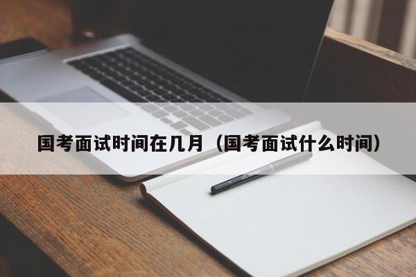 国考面试时间在几月（国考面试什么时间）-图1