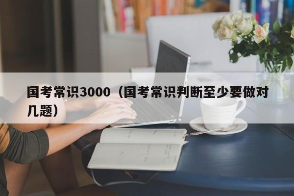国考常识3000（国考常识判断至少要做对几题）-图1