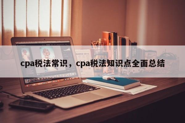cpa税法常识，cpa税法知识点全面总结-图1