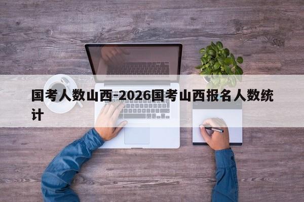 国考人数山西-2026国考山西报名人数统计-图1